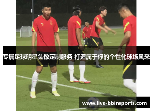 专属足球明星头像定制服务 打造属于你的个性化球场风采