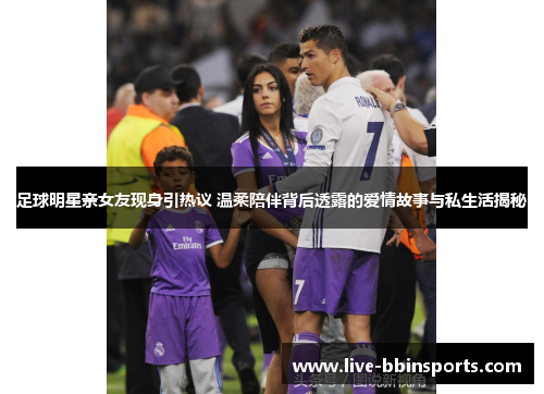 足球明星亲女友现身引热议 温柔陪伴背后透露的爱情故事与私生活揭秘