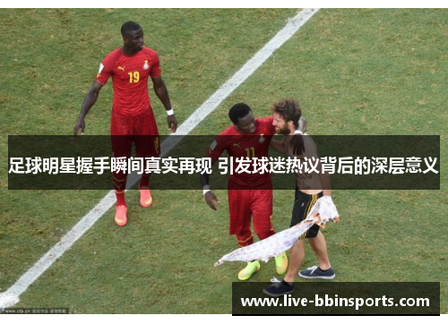 足球明星握手瞬间真实再现 引发球迷热议背后的深层意义