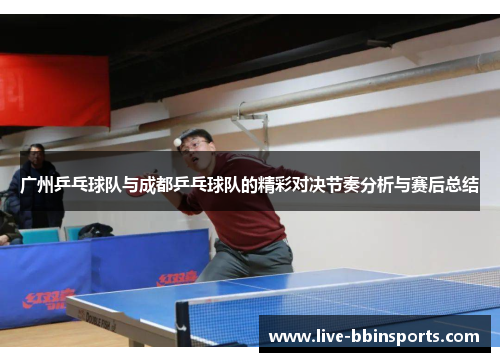 广州乒乓球队与成都乒乓球队的精彩对决节奏分析与赛后总结