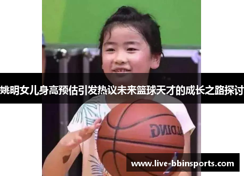 姚明女儿身高预估引发热议未来篮球天才的成长之路探讨