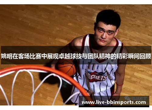 姚明在客场比赛中展现卓越球技与团队精神的精彩瞬间回顾