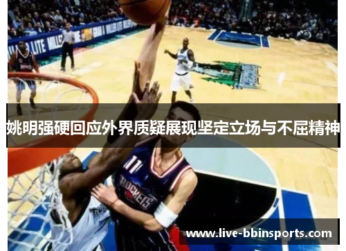 姚明强硬回应外界质疑展现坚定立场与不屈精神