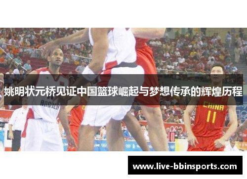 姚明状元桥见证中国篮球崛起与梦想传承的辉煌历程