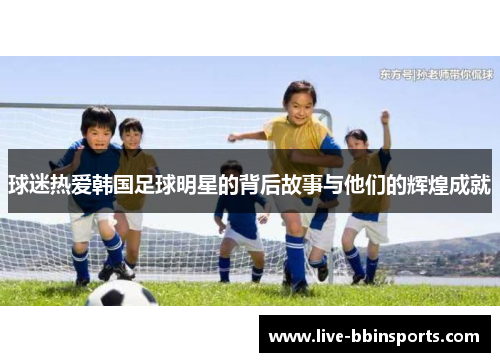 球迷热爱韩国足球明星的背后故事与他们的辉煌成就