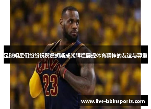 足球明星们纷纷祝贺詹姆斯成就辉煌展现体育精神的友谊与尊重