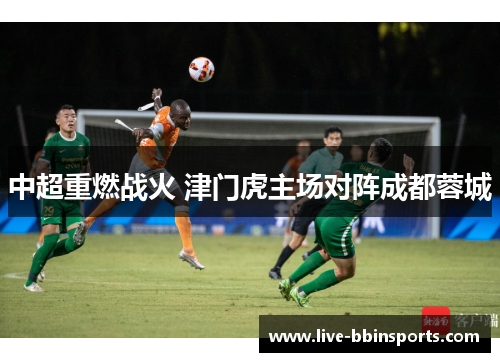 中超重燃战火 津门虎主场对阵成都蓉城