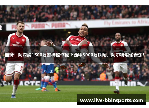血赚！阿森纳1500万欧神操作抢下西甲3000万铁闸，阿尔特塔偷着乐！