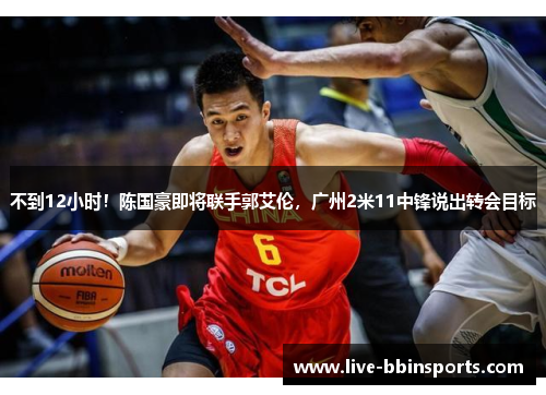 不到12小时！陈国豪即将联手郭艾伦，广州2米11中锋说出转会目标